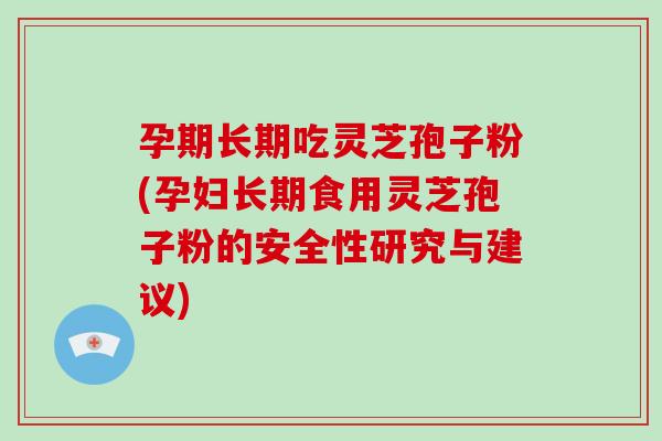 孕期长期吃灵芝孢子粉(孕妇长期食用灵芝孢子粉的安全性研究与建议)
