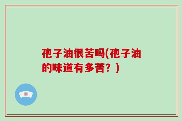 孢子油很苦吗(孢子油的味道有多苦?)