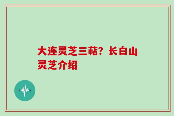 大连灵芝三萜?长白山灵芝介绍