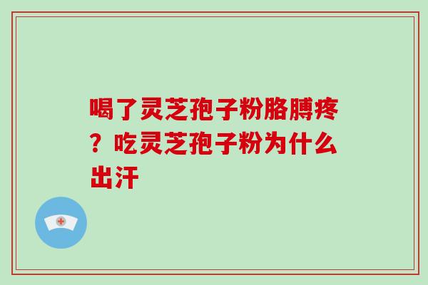 喝了灵芝孢子粉胳膊疼?吃灵芝孢子粉为什么出汗