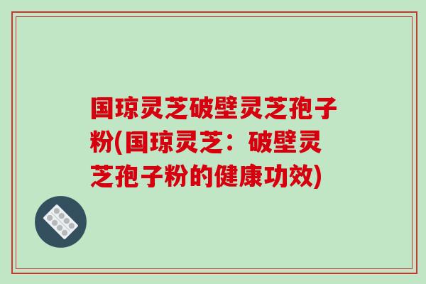 国琼灵芝破壁灵芝孢子粉(国琼灵芝:破壁灵芝孢子粉的健康功效)
