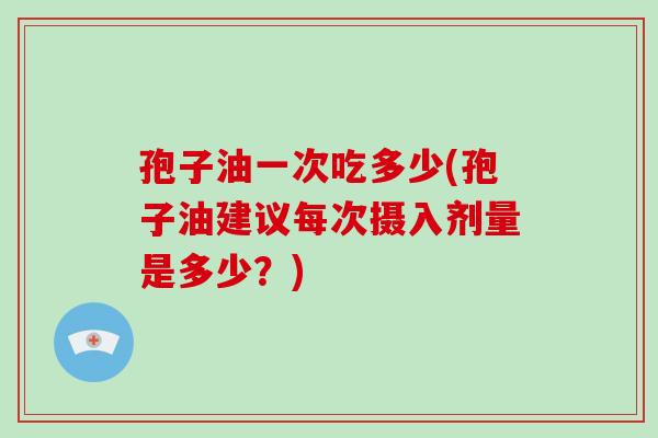 孢子油一次吃多少(孢子油建议每次摄入剂量是多少?)