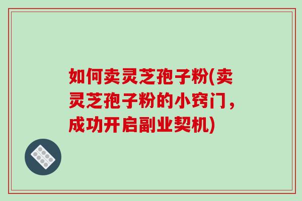 如何卖灵芝孢子粉(卖灵芝孢子粉的小窍门,成功开启副业契机)