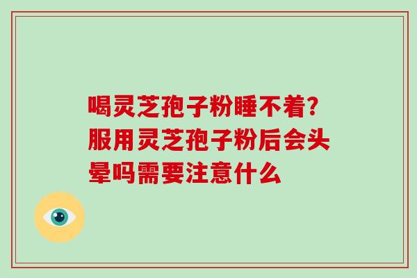 喝灵芝孢子粉睡不着？服用灵芝孢子粉后会头晕吗需要注意什么
