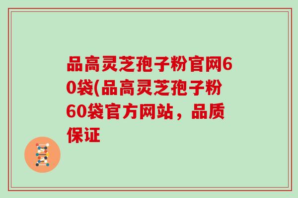 品高灵芝孢子粉官网60袋(品高灵芝孢子粉60袋官方网站,品质保证