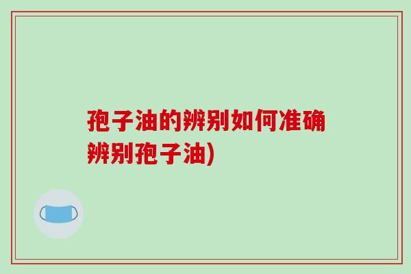 孢子油的辨别如何准确辨别孢子油)