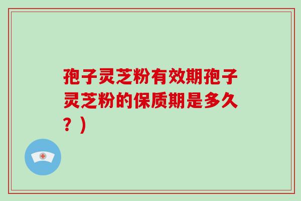 孢子灵芝粉有效期孢子灵芝粉的保质期是多久？)