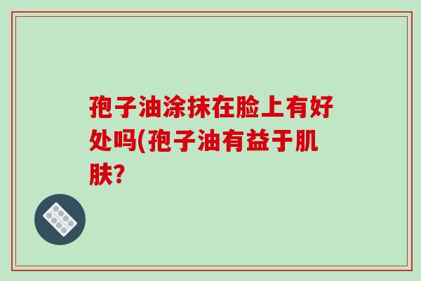 孢子油涂抹在脸上有好处吗(孢子油有益于肌肤？