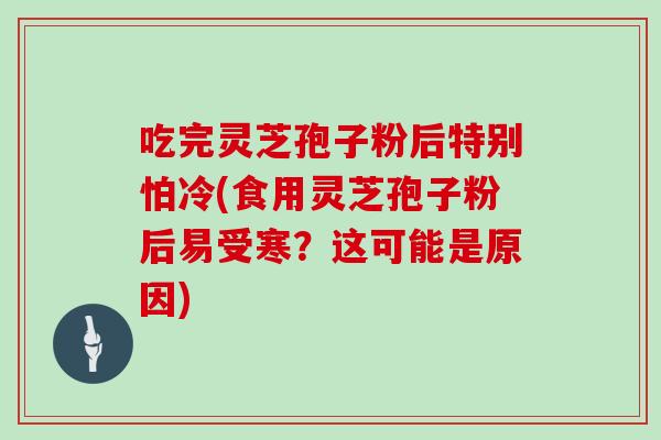吃完灵芝孢子粉后特别怕冷(食用灵芝孢子粉后易受寒？这可能是原因)