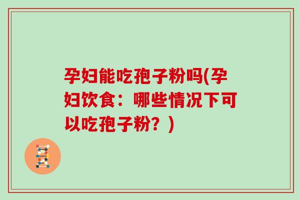 孕妇能吃孢子粉吗(孕妇饮食:哪些情况下可以吃孢子粉?)