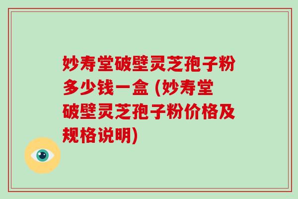 妙寿堂破壁灵芝孢子粉多少钱一盒 (妙寿堂破壁灵芝孢子粉价格及规格说明)
