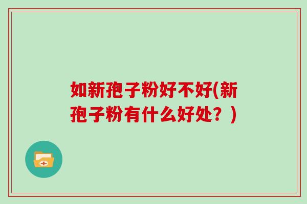 如新孢子粉好不好(新孢子粉有什么好处?)