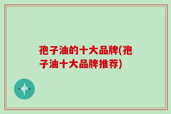 孢子油的十大品牌(孢子油十大品牌推荐)