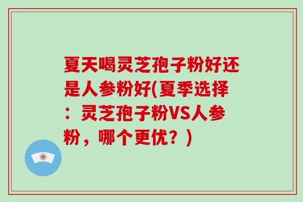 夏天喝灵芝孢子粉好还是人参粉好(夏季选择：灵芝孢子粉VS人参粉，哪个更优？)