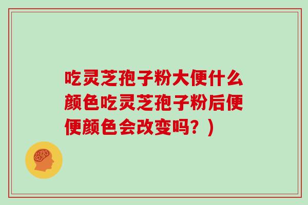 吃灵芝孢子粉大便什么颜色吃灵芝孢子粉后便便颜色会改变吗?)