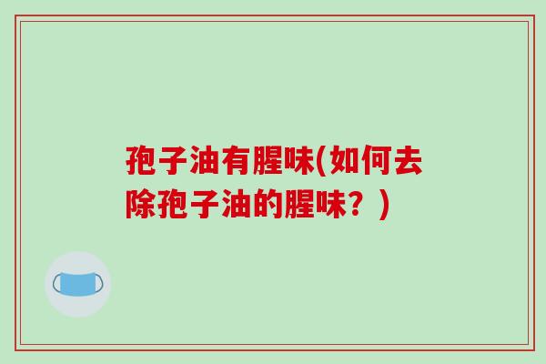 孢子油有腥味(如何去除孢子油的腥味?)