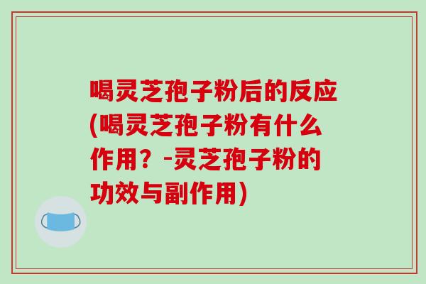 喝灵芝孢子粉后的反应(喝灵芝孢子粉有什么作用?-灵芝孢子粉的功效与副作用)