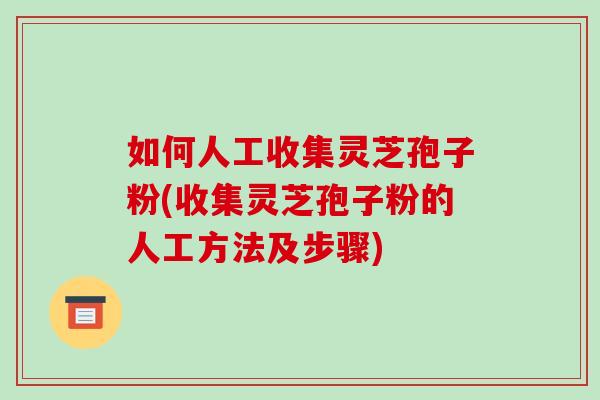 如何人工收集灵芝孢子粉(收集灵芝孢子粉的人工方法及步骤)