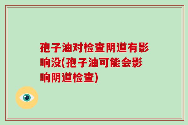 孢子油对检查阴道有影响没(孢子油可能会影响阴道检查)