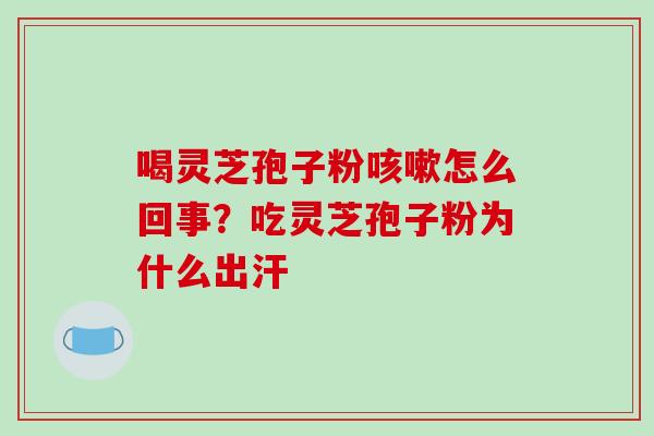 喝灵芝孢子粉咳嗽怎么回事?吃灵芝孢子粉为什么出汗