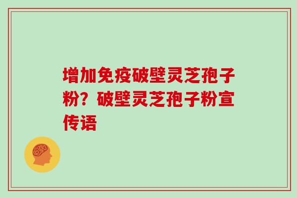增加免疫破壁灵芝孢子粉？破壁灵芝孢子粉宣传语