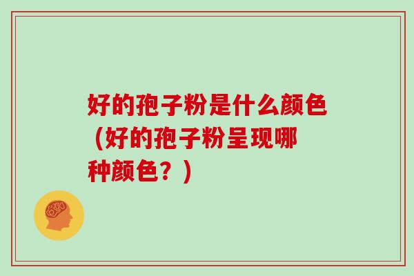 好的孢子粉是什么颜色 (好的孢子粉呈现哪种颜色?)