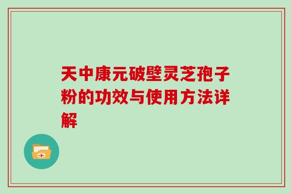 天中康元破壁灵芝孢子粉的功效与使用方法详解
