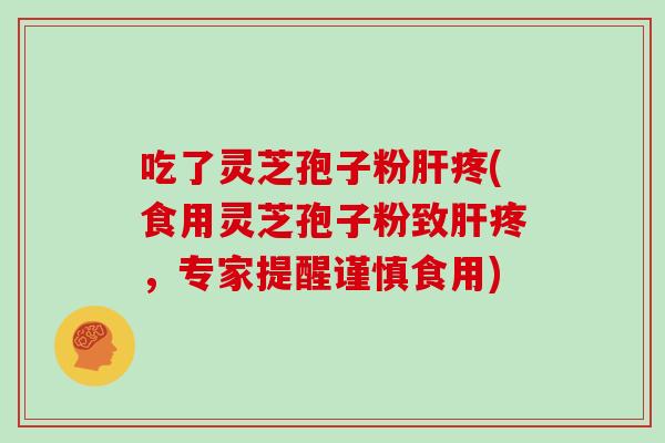 吃了灵芝孢子粉肝疼(食用灵芝孢子粉致肝疼，专家提醒谨慎食用)
