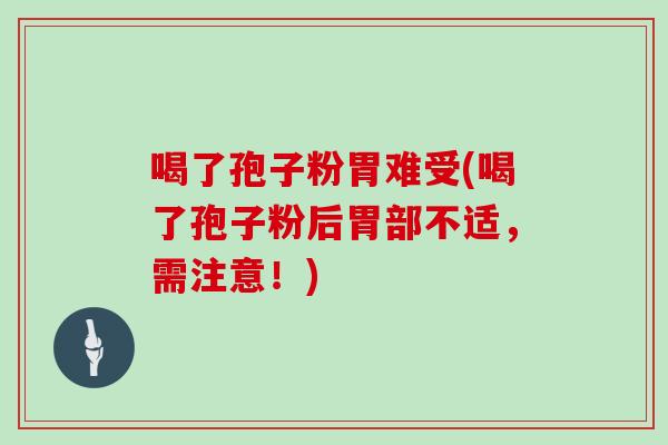 喝了孢子粉胃难受(喝了孢子粉后胃部不适,需注意!)