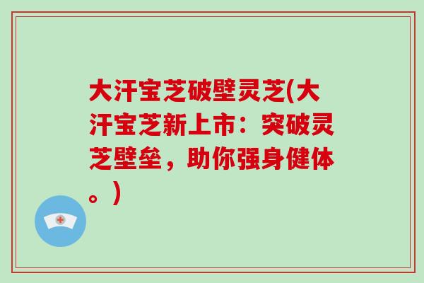 大汗宝芝破壁灵芝(大汗宝芝新上市：突破灵芝壁垒，助你强身健体。)