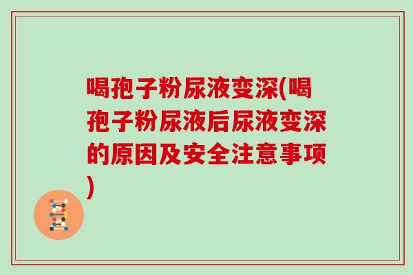 喝孢子粉尿液变深(喝孢子粉尿液后尿液变深的原因及安全注意事项)