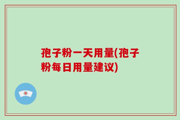 孢子粉一天用量(孢子粉每日用量建议)