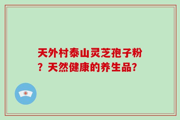 天外村泰山灵芝孢子粉?天然健康的养生品?