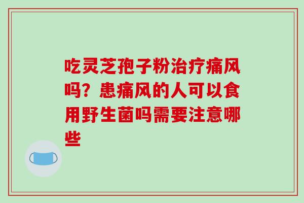 吃灵芝孢子粉治疗痛风吗?患痛风的人可以食用野生菌吗需要注意哪些