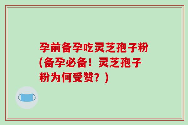 孕前备孕吃灵芝孢子粉(备孕必备!灵芝孢子粉为何受赞?)