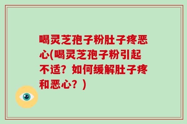 喝灵芝孢子粉肚子疼恶心(喝灵芝孢子粉引起不适?如何缓解肚子疼和恶心?)