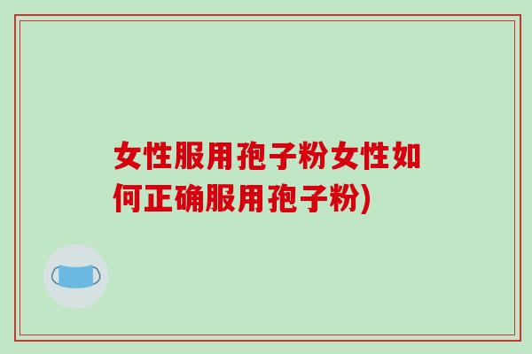 女性服用孢子粉女性如何正确服用孢子粉)