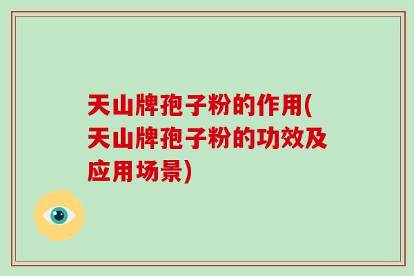 天山牌孢子粉的作用(天山牌孢子粉的功效及应用场景)