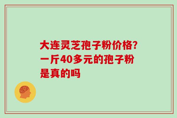 大连灵芝孢子粉价格?一斤40多元的孢子粉是真的吗