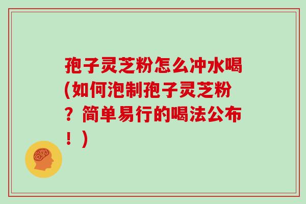 孢子灵芝粉怎么冲水喝(如何泡制孢子灵芝粉？简单易行的喝法公布！)