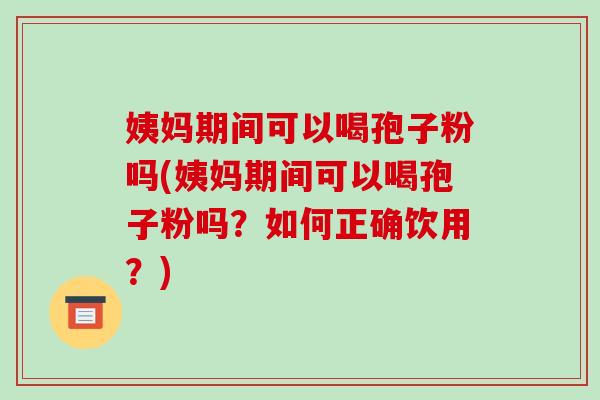 姨妈期间可以喝孢子粉吗(姨妈期间可以喝孢子粉吗?如何正确饮用?)