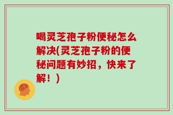 喝灵芝孢子粉便秘怎么解决(灵芝孢子粉的便秘问题有妙招，快来了解！)