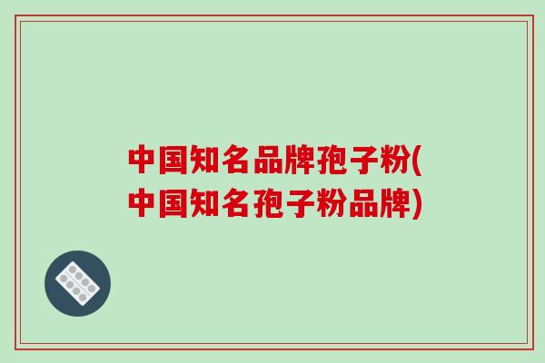 中国知名品牌孢子粉(中国知名孢子粉品牌)