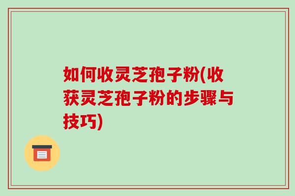 如何收灵芝孢子粉(收获灵芝孢子粉的步骤与技巧)