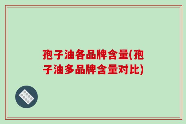 孢子油各品牌含量(孢子油多品牌含量对比)