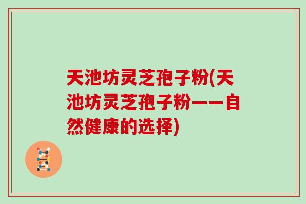 天池坊灵芝孢子粉(天池坊灵芝孢子粉——自然健康的选择)