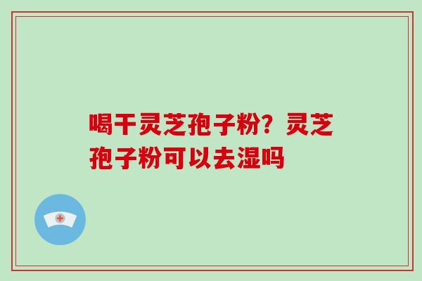 喝干灵芝孢子粉？灵芝孢子粉可以去湿吗
