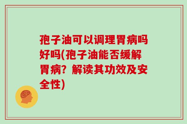 孢子油可以调理胃病吗好吗(孢子油能否缓解胃病?解读其功效及安全性)