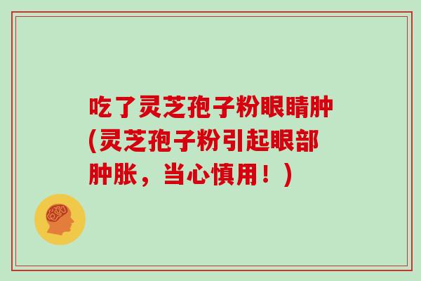 吃了灵芝孢子粉眼睛肿(灵芝孢子粉引起眼部肿胀，当心慎用！)