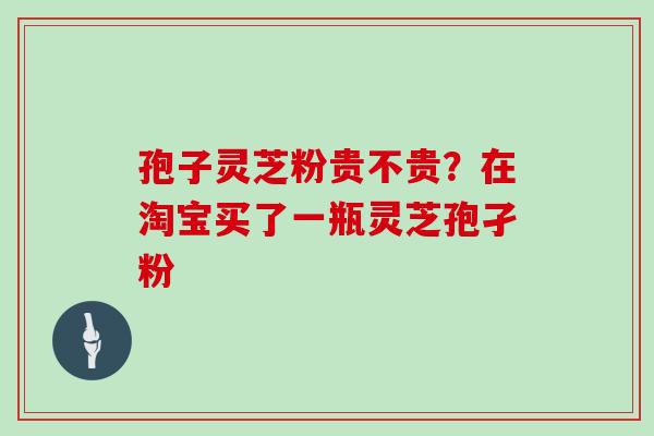 孢子灵芝粉贵不贵?在淘宝买了一瓶灵芝孢孑粉